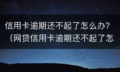 信用卡逾期还不起了怎么办？（网贷信用卡逾期还不起了怎么办）
