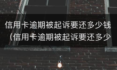 信用卡逾期被起诉要还多少钱（信用卡逾期被起诉要还多少钱才能起诉）