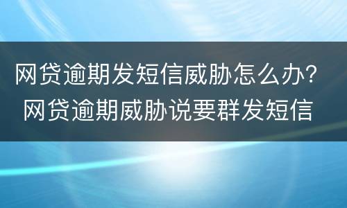 网贷逾期发短信威胁怎么办？ 网贷逾期威胁说要群发短信