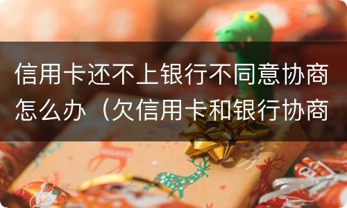 信用卡还不上银行不同意协商怎么办（欠信用卡和银行协商不同意怎么办）