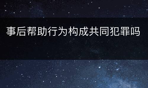 事后帮助行为构成共同犯罪吗