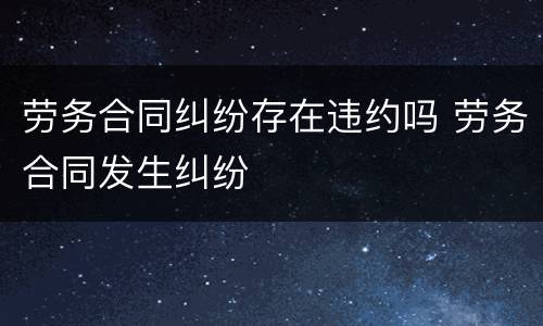 劳务合同纠纷存在违约吗 劳务合同发生纠纷