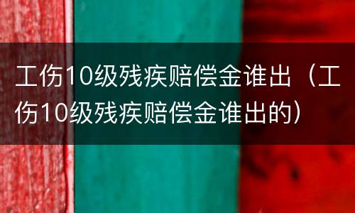 工伤10级残疾赔偿金谁出（工伤10级残疾赔偿金谁出的）
