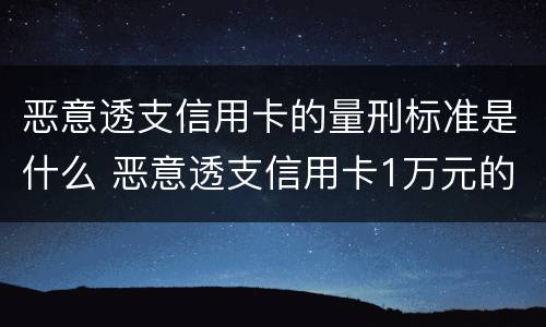 恶意透支信用卡的量刑标准是什么 恶意透支信用卡1万元的量刑标准