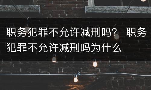 职务犯罪不允许减刑吗？ 职务犯罪不允许减刑吗为什么