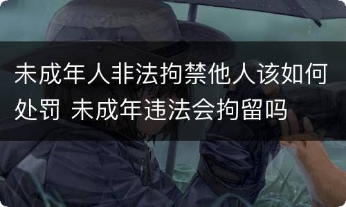 未成年人非法拘禁他人该如何处罚 未成年违法会拘留吗