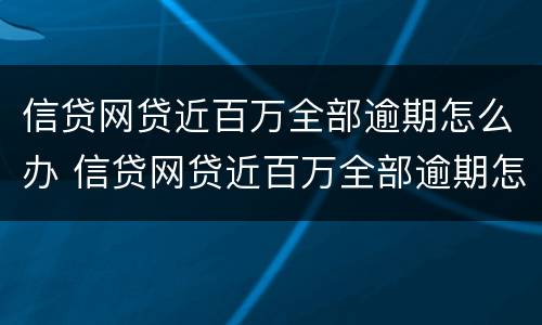 信贷网贷近百万全部逾期怎么办 信贷网贷近百万全部逾期怎么办啊