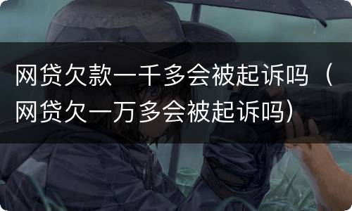 网贷欠款一千多会被起诉吗（网贷欠一万多会被起诉吗）