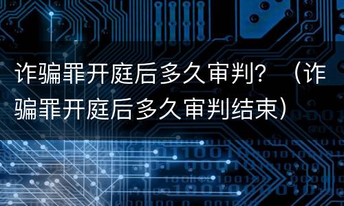 诈骗罪开庭后多久审判？（诈骗罪开庭后多久审判结束）