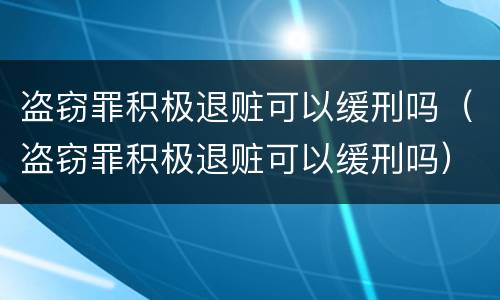 盗窃罪积极退赃可以缓刑吗（盗窃罪积极退赃可以缓刑吗）