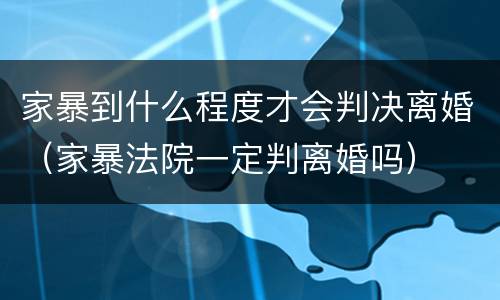 家暴到什么程度才会判决离婚（家暴法院一定判离婚吗）