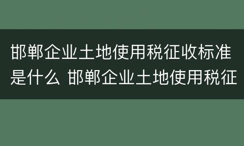 邯郸企业土地使用税征收标准是什么 邯郸企业土地使用税征收标准是什么