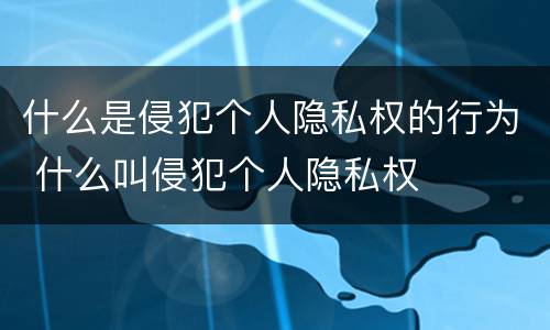 什么是侵犯个人隐私权的行为 什么叫侵犯个人隐私权
