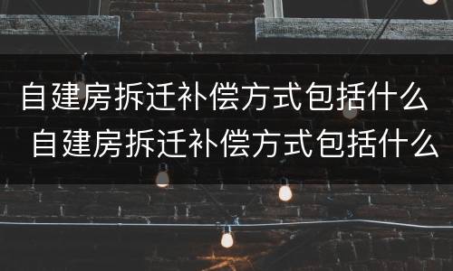 自建房拆迁补偿方式包括什么 自建房拆迁补偿方式包括什么内容