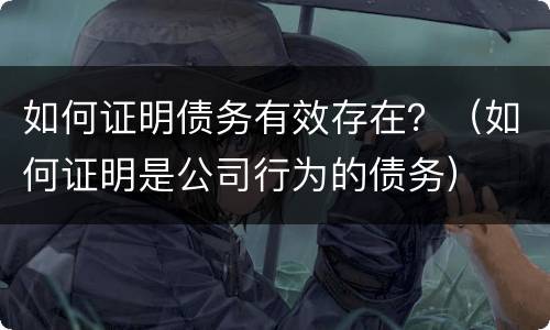 如何证明债务有效存在？（如何证明是公司行为的债务）