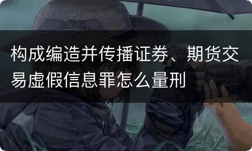 构成编造并传播证券、期货交易虚假信息罪怎么量刑