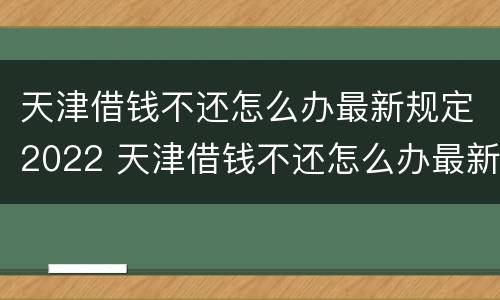 天津借钱不还怎么办最新规定2022 天津借钱不还怎么办最新规定2022年