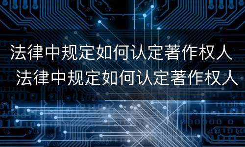 法律中规定如何认定著作权人 法律中规定如何认定著作权人的权利
