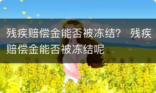 残疾赔偿金能否被冻结？ 残疾赔偿金能否被冻结呢