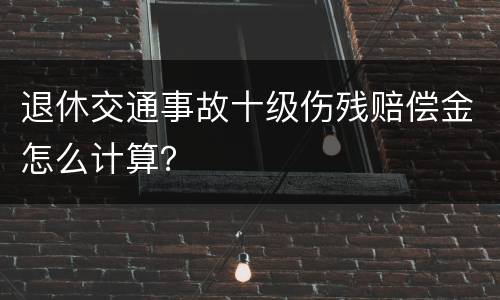 退休交通事故十级伤残赔偿金怎么计算？