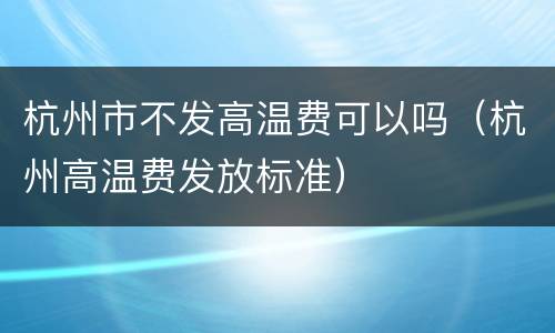 杭州市不发高温费可以吗（杭州高温费发放标准）