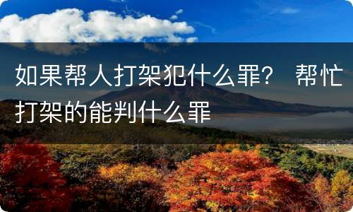 如果帮人打架犯什么罪？ 帮忙打架的能判什么罪