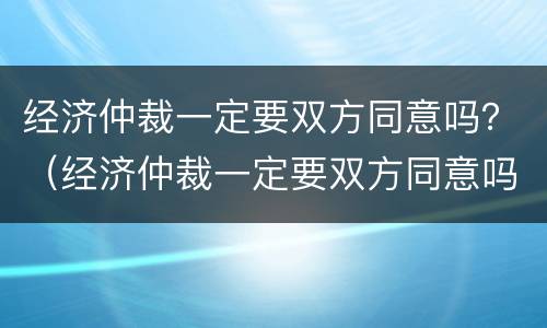 经济仲裁一定要双方同意吗？（经济仲裁一定要双方同意吗法律）