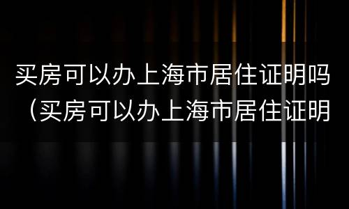 买房可以办上海市居住证明吗（买房可以办上海市居住证明吗）