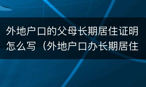 外地户口的父母长期居住证明怎么写（外地户口办长期居住证明）