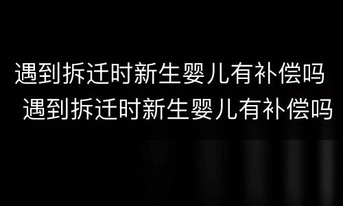 遇到拆迁时新生婴儿有补偿吗 遇到拆迁时新生婴儿有补偿吗知乎
