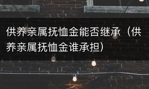 供养亲属抚恤金能否继承（供养亲属抚恤金谁承担）