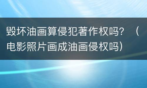 毁坏油画算侵犯著作权吗？（电影照片画成油画侵权吗）