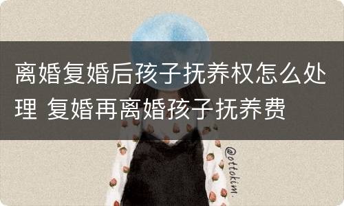 离婚复婚后孩子抚养权怎么处理 复婚再离婚孩子抚养费