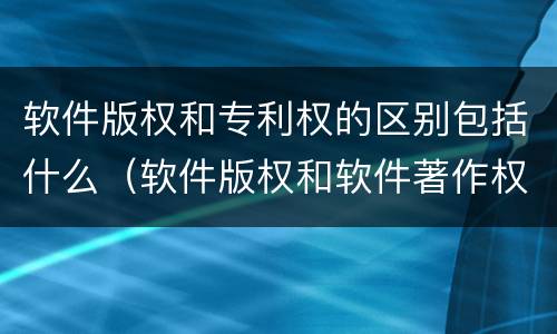 软件版权和专利权的区别包括什么（软件版权和软件著作权）