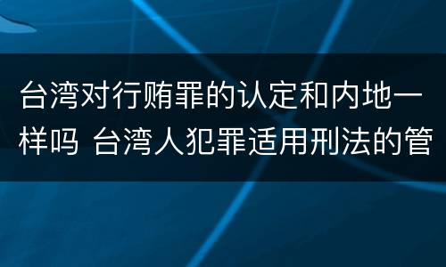 台湾对行贿罪的认定和内地一样吗 台湾人犯罪适用刑法的管辖权