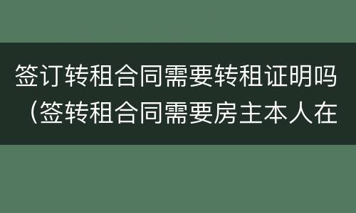 签订转租合同需要转租证明吗（签转租合同需要房主本人在场吗）
