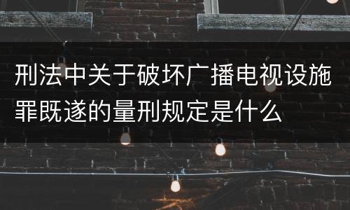 刑法中关于破坏广播电视设施罪既遂的量刑规定是什么