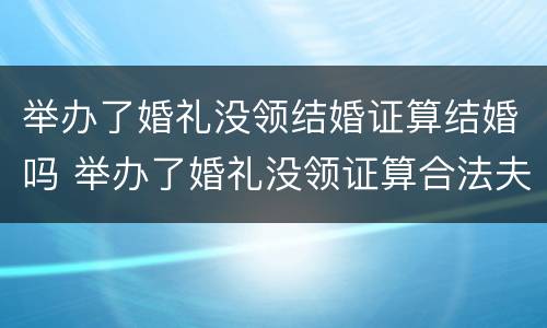 举办了婚礼没领结婚证算结婚吗 举办了婚礼没领证算合法夫妻吗