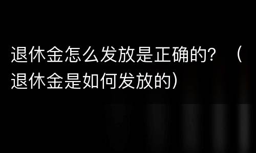 退休金怎么发放是正确的？（退休金是如何发放的）