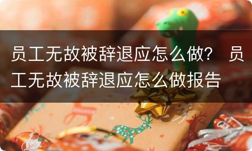 员工无故被辞退应怎么做？ 员工无故被辞退应怎么做报告