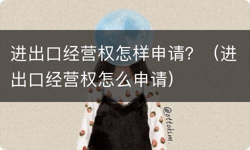 进出口经营权怎样申请？（进出口经营权怎么申请）