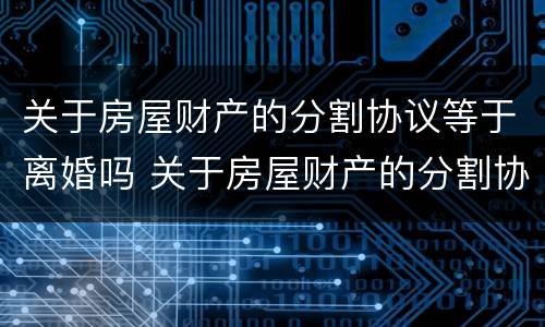 关于房屋财产的分割协议等于离婚吗 关于房屋财产的分割协议等于离婚吗合法吗