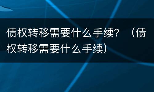 债权转移需要什么手续？（债权转移需要什么手续）
