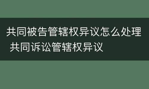 共同被告管辖权异议怎么处理 共同诉讼管辖权异议