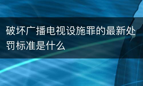 破坏广播电视设施罪的最新处罚标准是什么