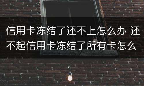 信用卡冻结了还不上怎么办 还不起信用卡冻结了所有卡怎么办