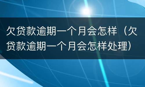 欠贷款逾期一个月会怎样（欠贷款逾期一个月会怎样处理）
