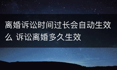 离婚诉讼时间过长会自动生效么 诉讼离婚多久生效