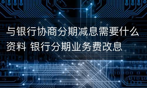 与银行协商分期减息需要什么资料 银行分期业务费改息