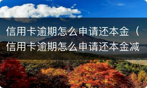 信用卡逾期怎么申请还本金（信用卡逾期怎么申请还本金减免）